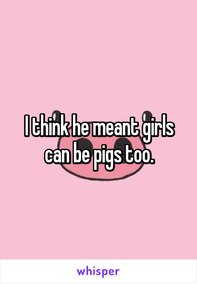 I think he meant girls can be pigs too.