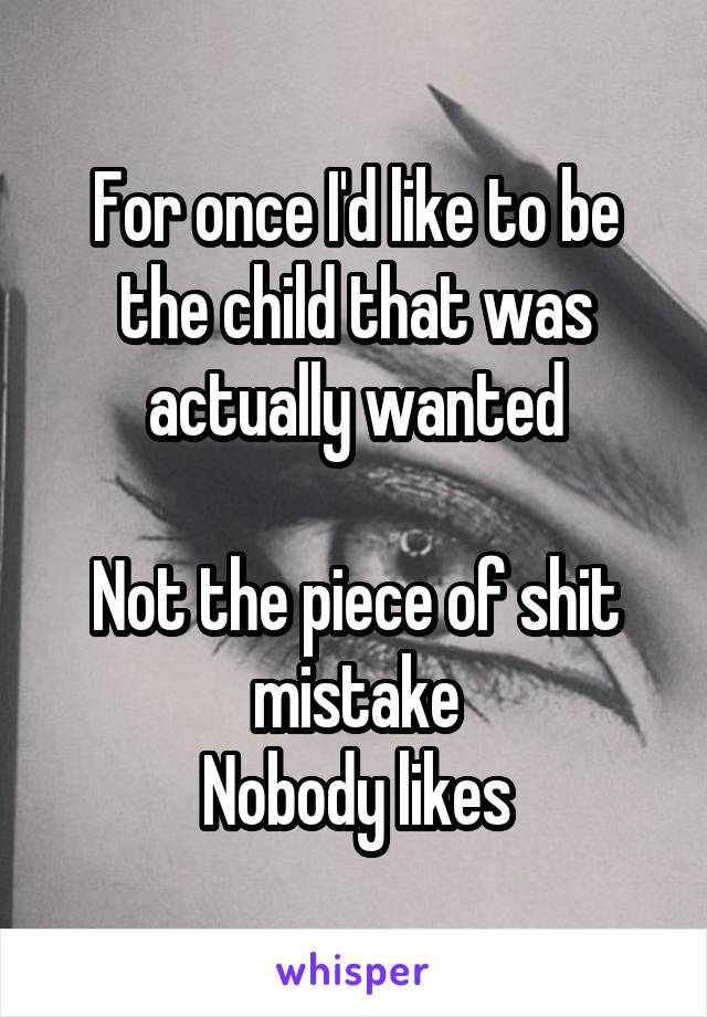 For once I'd like to be the child that was actually wanted

Not the piece of shit mistake
Nobody likes