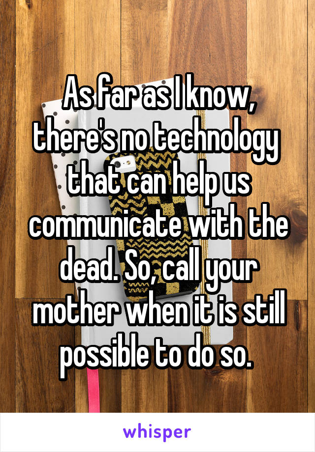 As far as I know, there's no technology  that can help us communicate with the dead. So, call your mother when it is still possible to do so. 