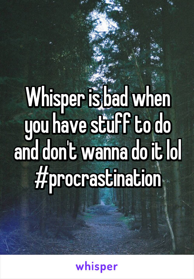 Whisper is bad when you have stuff to do and don't wanna do it lol #procrastination