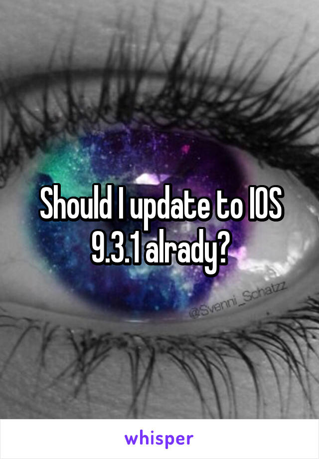 Should I update to IOS 9.3.1 alrady?