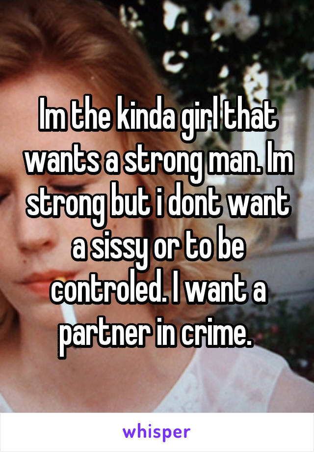 Im the kinda girl that wants a strong man. Im strong but i dont want a sissy or to be controled. I want a partner in crime. 