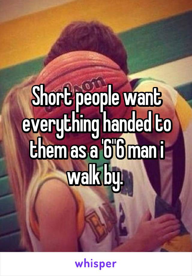 Short people want everything handed to them as a '6"6 man i walk by. 