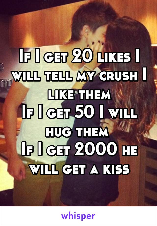 If I get 20 likes I will tell my crush I like them
If I get 50 I will hug them 
If I get 2000 he will get a kiss