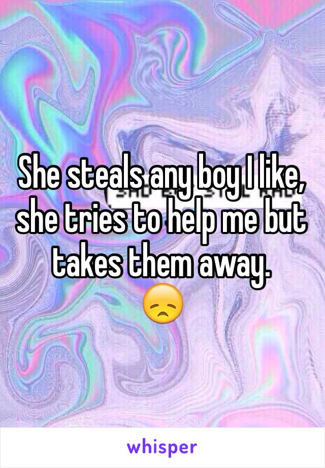 She steals any boy I like, she tries to help me but takes them away. 
😞