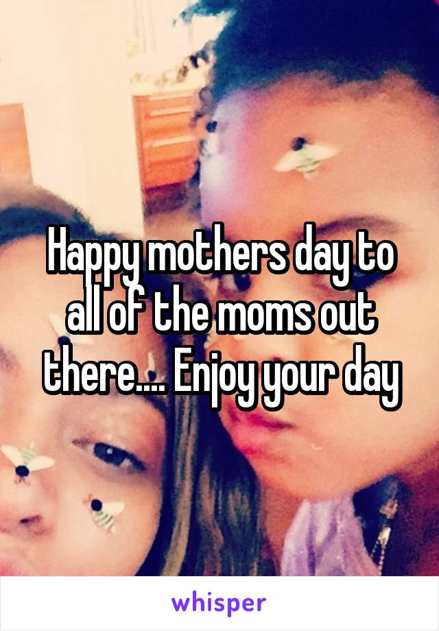 Happy mothers day to all of the moms out there.... Enjoy your day