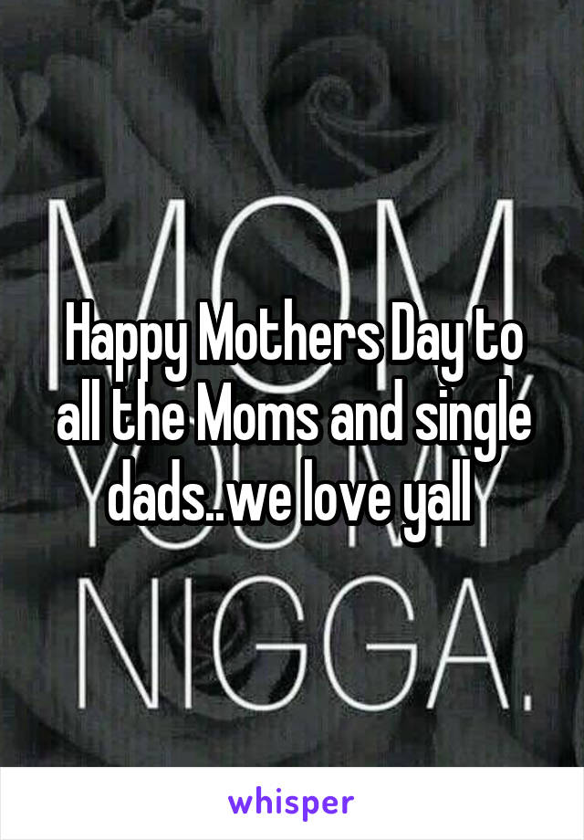 Happy Mothers Day to all the Moms and single dads..we love yall 