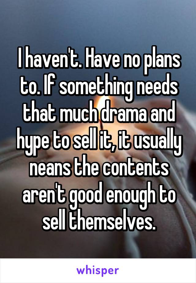 I haven't. Have no plans to. If something needs that much drama and hype to sell it, it usually neans the contents aren't good enough to sell themselves.