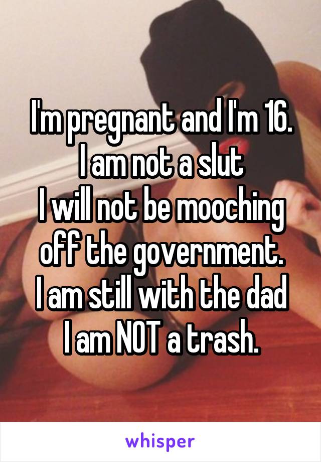 I'm pregnant and I'm 16.
I am not a slut
I will not be mooching off the government.
I am still with the dad
I am NOT a trash.