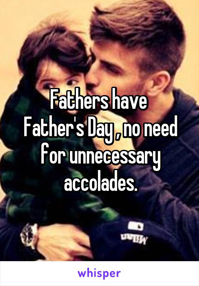 Fathers have 
Father's Day , no need for unnecessary accolades.