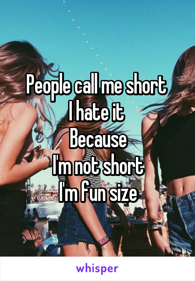 People call me short 
I hate it 
Because
I'm not short
I'm fun size