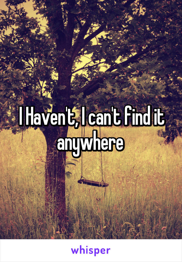 I Haven't, I can't find it anywhere 