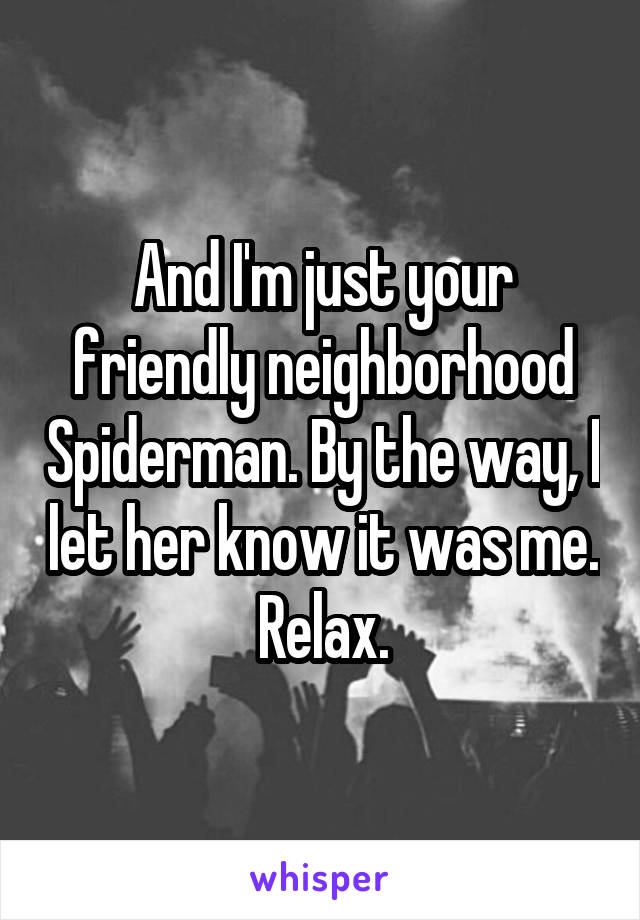 And I'm just your friendly neighborhood Spiderman. By the way, I let her know it was me. Relax.