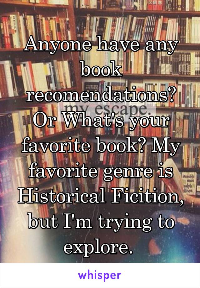 Anyone have any book recomendations? Or What's your favorite book? My favorite genre is Historical Ficition, but I'm trying to explore. 