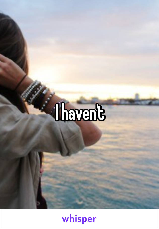 I haven't