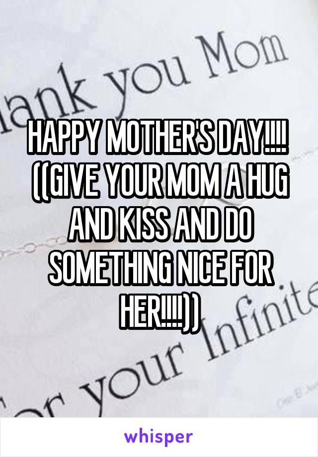 HAPPY MOTHER'S DAY!!!! 
((GIVE YOUR MOM A HUG AND KISS AND DO SOMETHING NICE FOR HER!!!!))