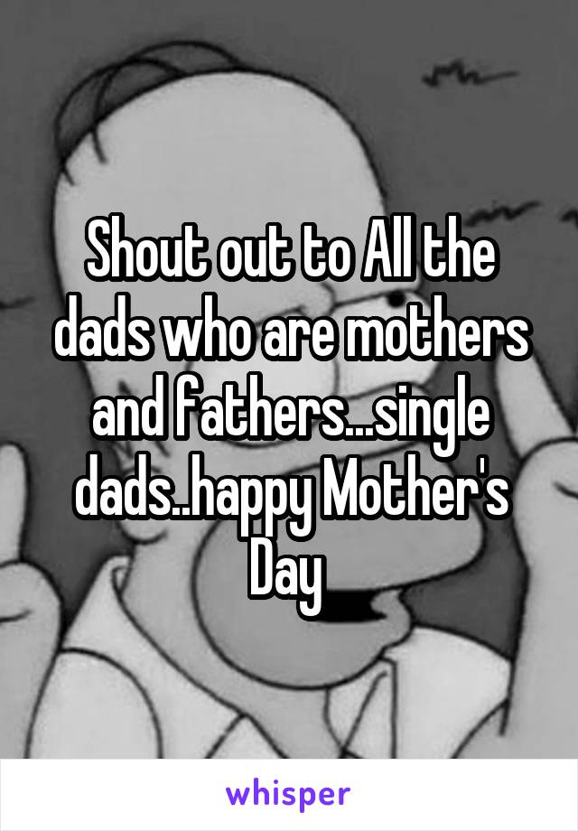 Shout out to All the dads who are mothers and fathers...single dads..happy Mother's Day 