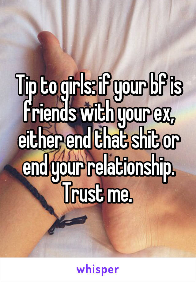 Tip to girls: if your bf is friends with your ex, either end that shit or end your relationship. Trust me. 