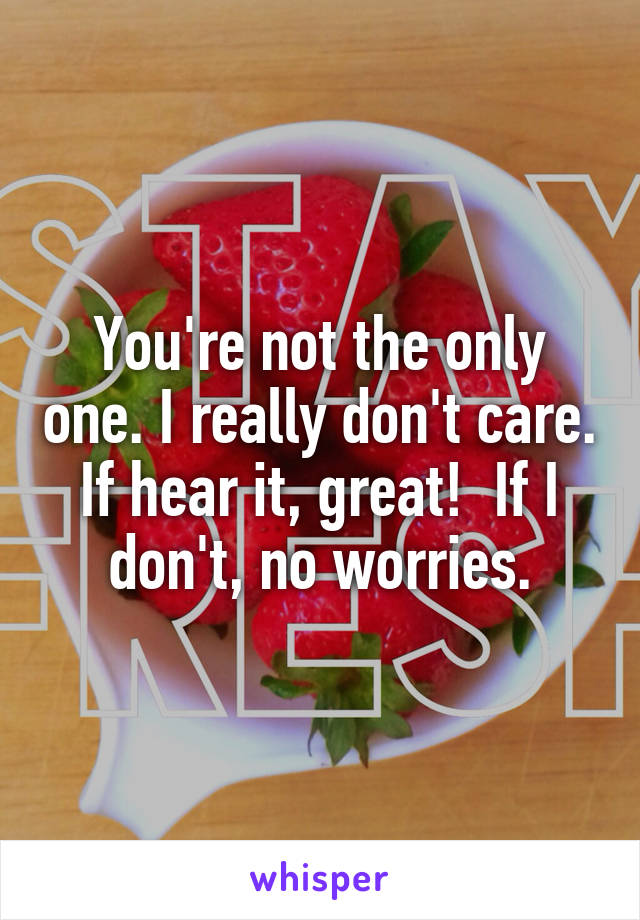 You're not the only one. I really don't care. If hear it, great!  If I don't, no worries.