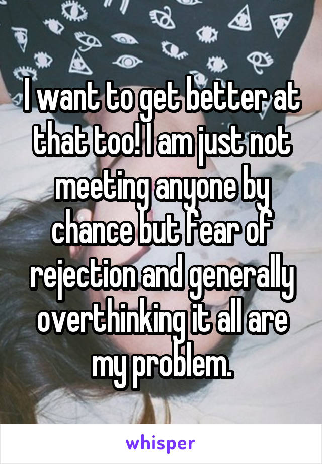 I want to get better at that too! I am just not meeting anyone by chance but fear of rejection and generally overthinking it all are my problem.