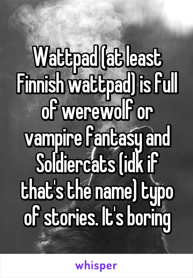 Wattpad (at least Finnish wattpad) is full of werewolf or vampire fantasy and Soldiercats (idk if that's the name) typo of stories. It's boring