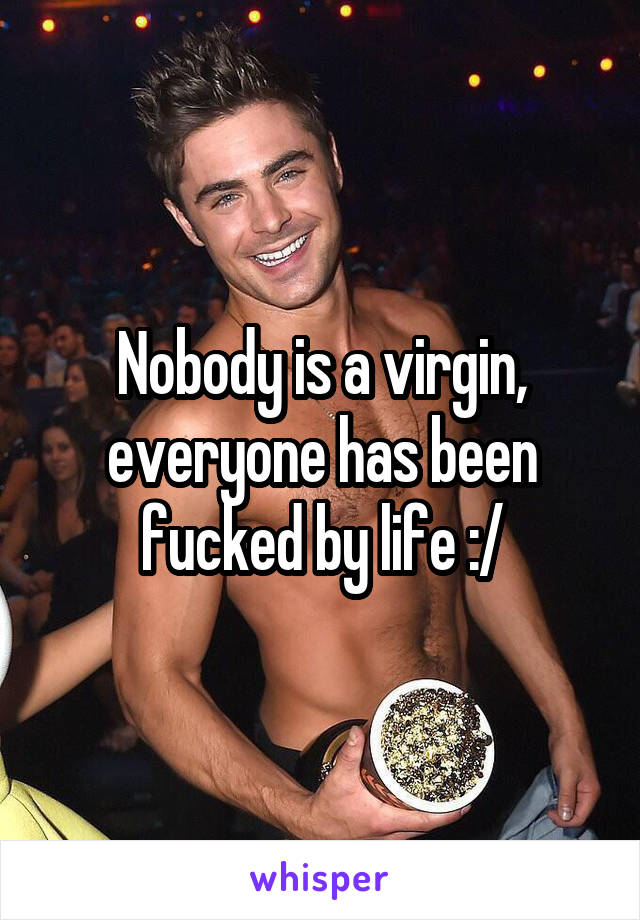 Nobody is a virgin, everyone has been fucked by life :/