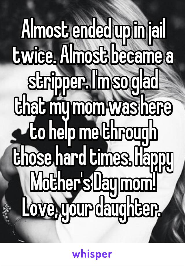 Almost ended up in jail twice. Almost became a stripper. I'm so glad that my mom was here to help me through those hard times. Happy Mother's Day mom!
Love, your daughter. 
