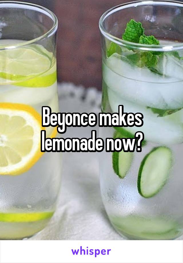 Beyonce makes lemonade now?