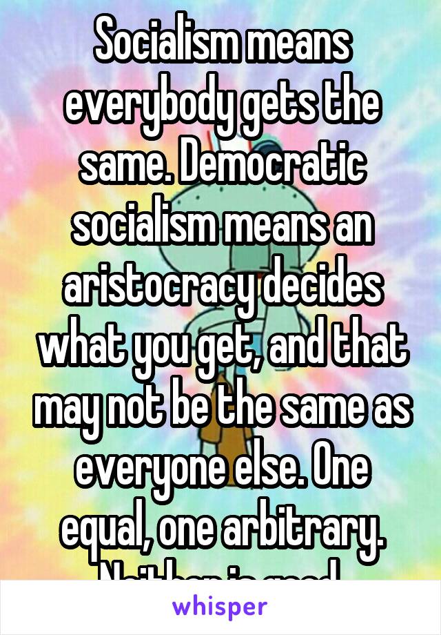 Socialism means everybody gets the same. Democratic socialism means an aristocracy decides what you get, and that may not be the same as everyone else. One equal, one arbitrary. Neither is good.