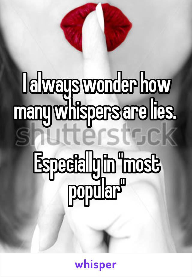 I always wonder how many whispers are lies. 

Especially in "most popular"