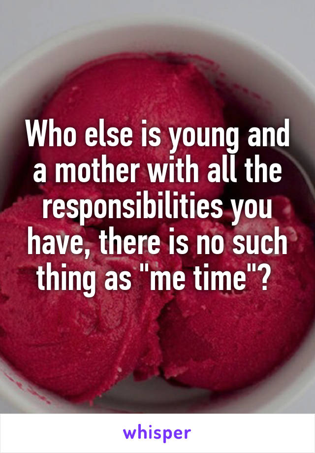 Who else is young and a mother with all the responsibilities you have, there is no such thing as "me time"? 
