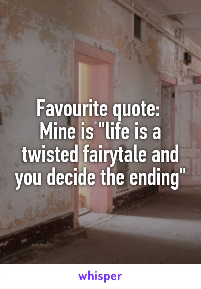 Favourite quote: 
Mine is "life is a twisted fairytale and you decide the ending"