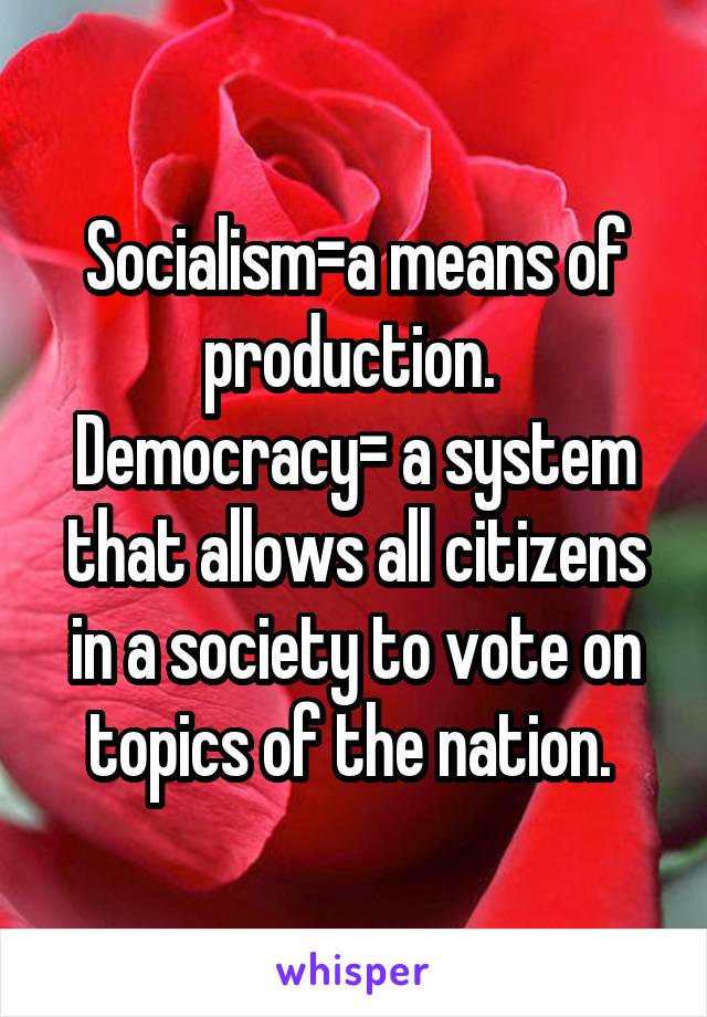 Socialism=a means of production. 
Democracy= a system that allows all citizens in a society to vote on topics of the nation. 