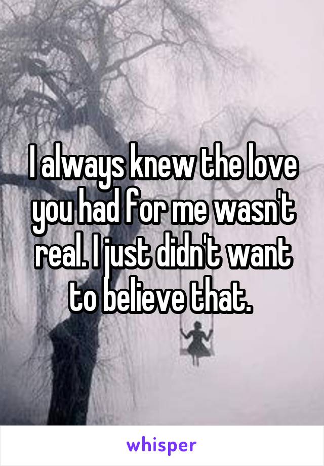 I always knew the love you had for me wasn't real. I just didn't want to believe that. 