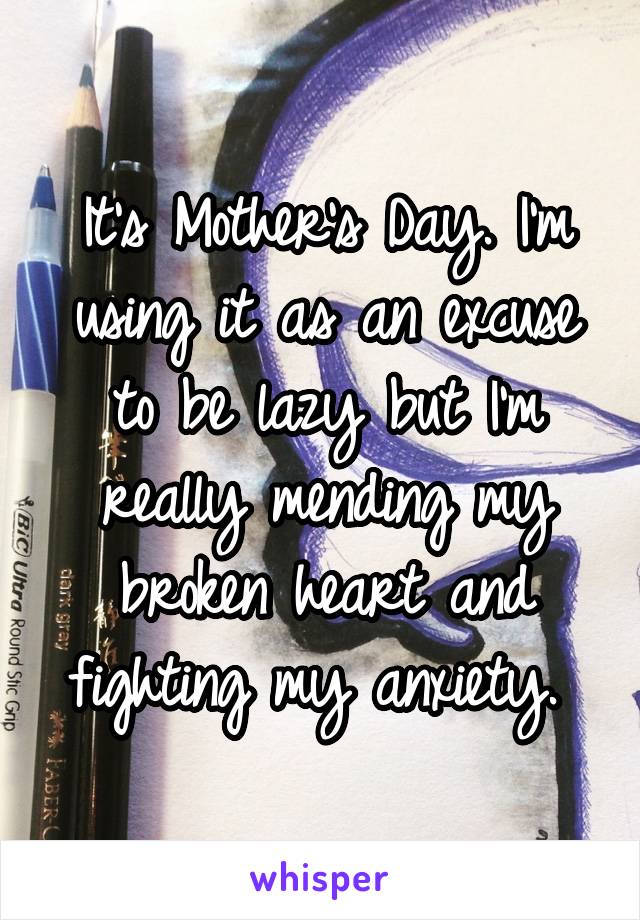 It's Mother's Day. I'm using it as an excuse to be lazy but I'm really mending my broken heart and fighting my anxiety. 