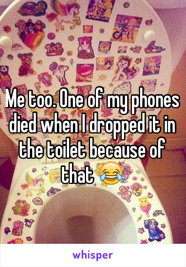Me too. One of my phones died when I dropped it in the toilet because of that 😂