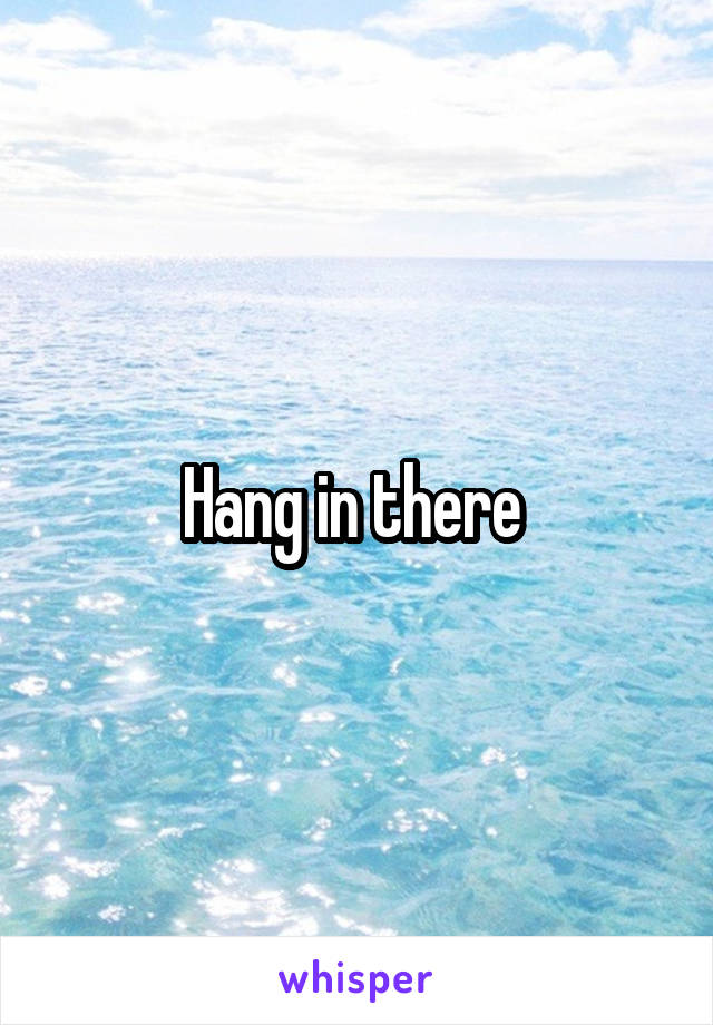 Hang in there 