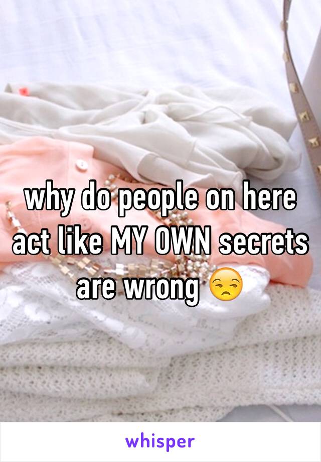 why do people on here act like MY OWN secrets are wrong 😒