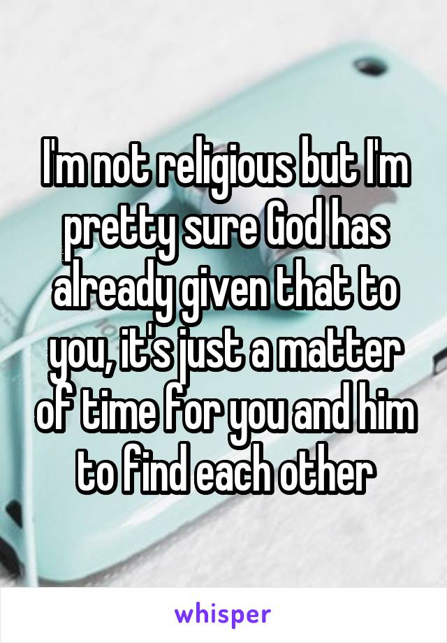 I'm not religious but I'm pretty sure God has already given that to you, it's just a matter of time for you and him to find each other