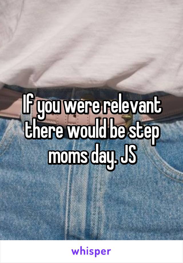 If you were relevant there would be step moms day. JS