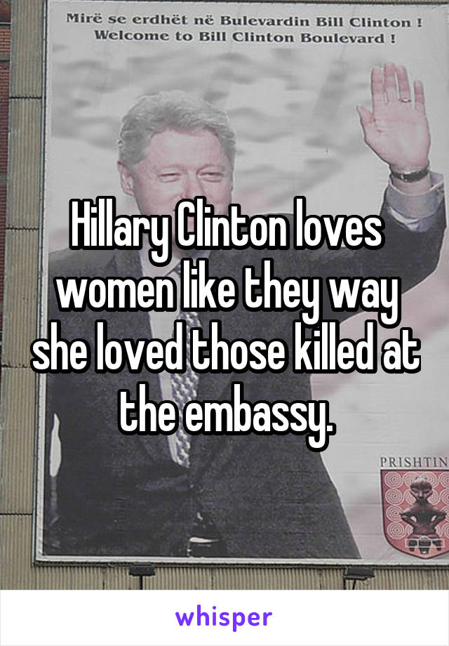 Hillary Clinton loves women like they way she loved those killed at the embassy.