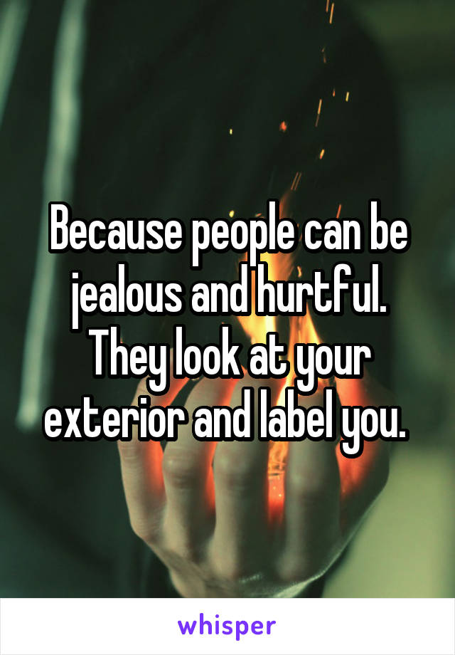 Because people can be jealous and hurtful. They look at your exterior and label you. 