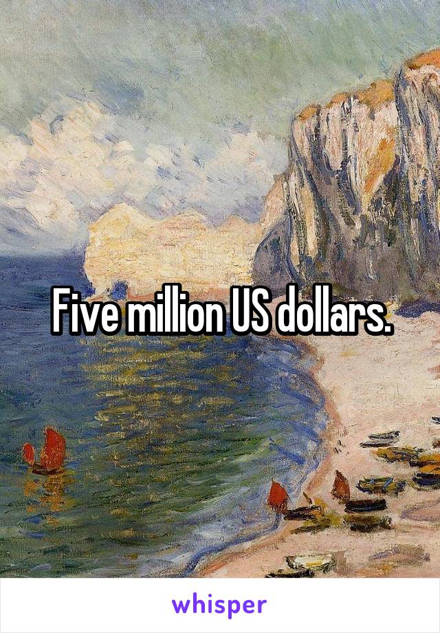 Five million US dollars.