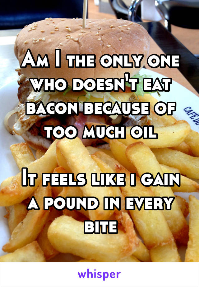 Am I the only one who doesn't eat bacon because of too much oil

It feels like i gain a pound in every bite