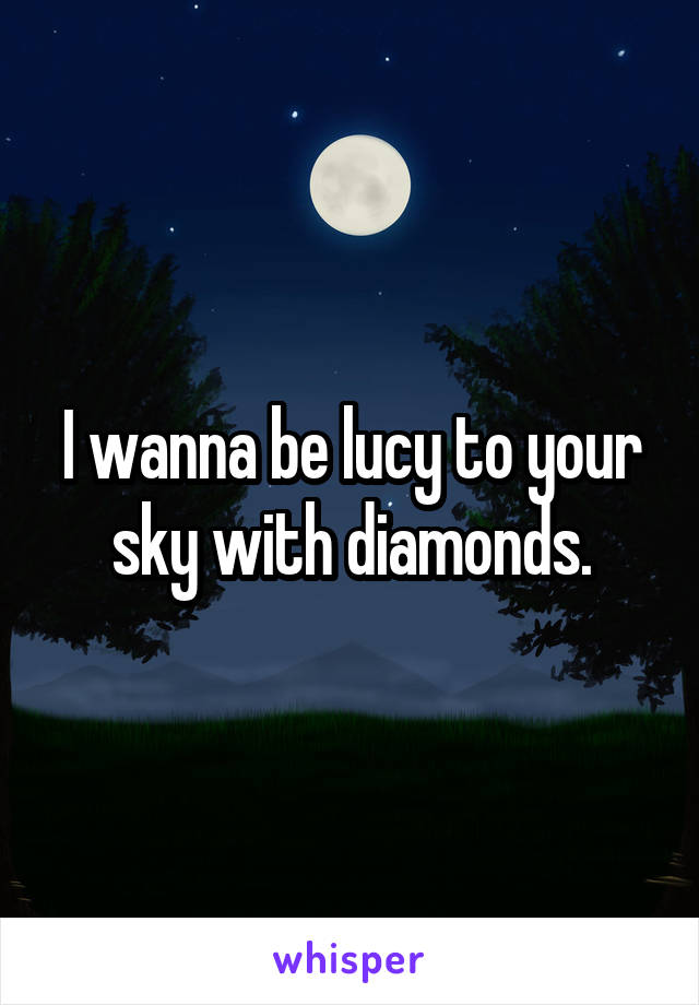 I wanna be lucy to your sky with diamonds.