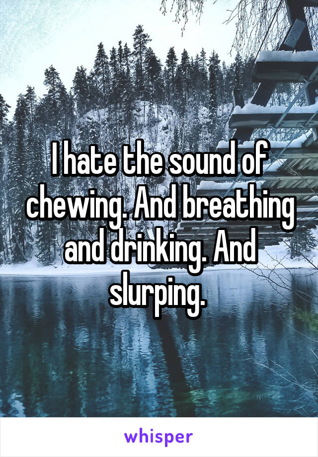 I hate the sound of chewing. And breathing and drinking. And slurping. 