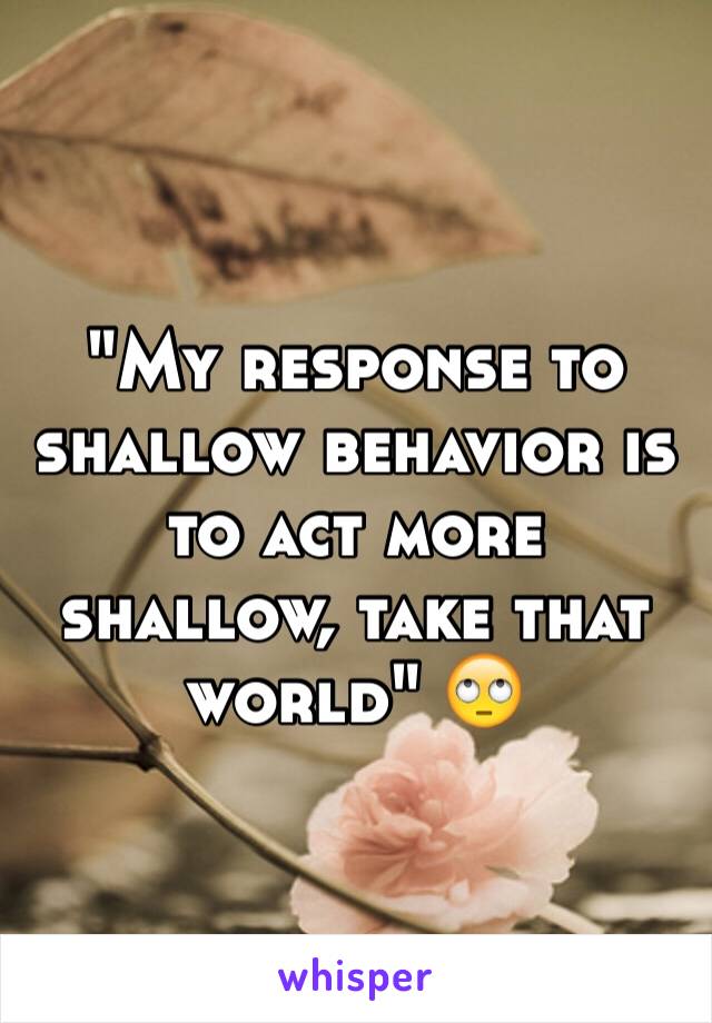 "My response to shallow behavior is to act more shallow, take that world" 🙄