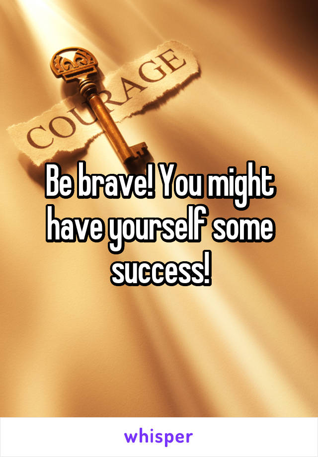 Be brave! You might have yourself some success!