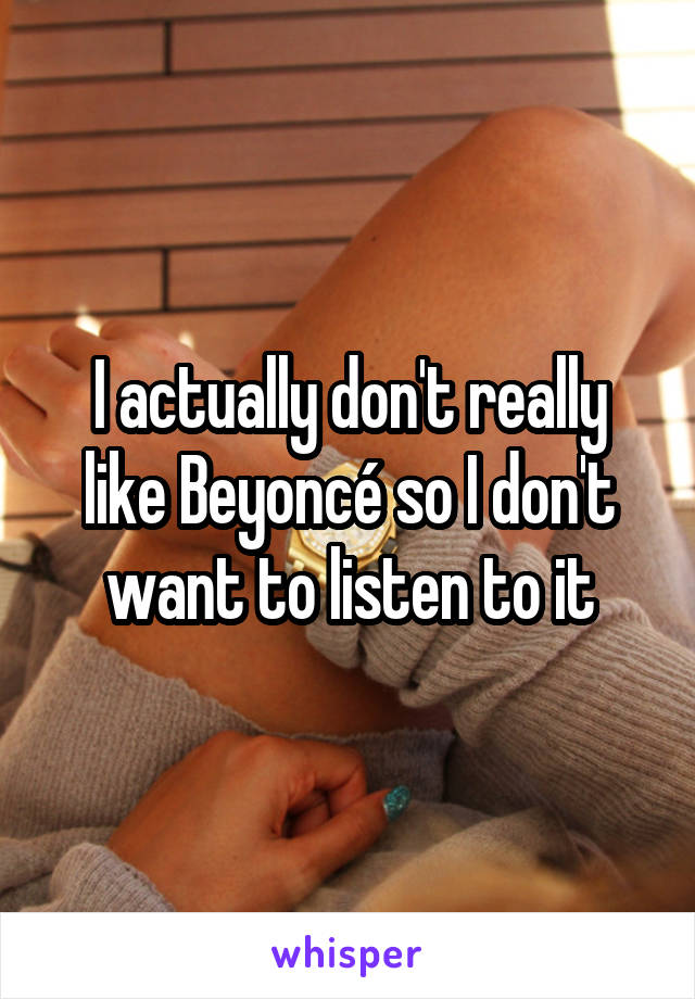 I actually don't really like Beyoncé so I don't want to listen to it