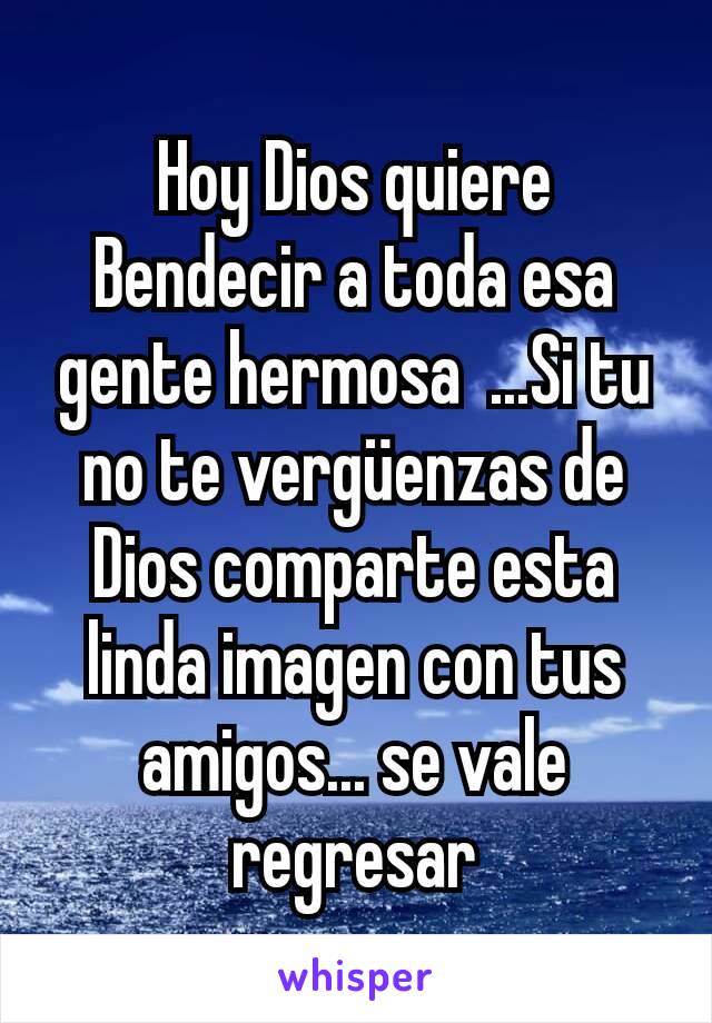 Hoy Dios quiere Bendecir a toda esa gente hermosa  ...Si tu no te vergüenzas de Dios comparte esta linda imagen con tus amigos... se vale regresar